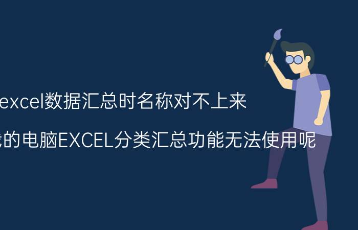 excel数据汇总时名称对不上来 为什么我的电脑EXCEL分类汇总功能无法使用呢？